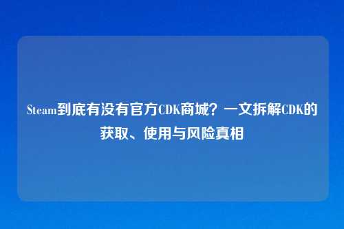 Steam到底有没有官方CDK商城？一文拆解CDK的获取、使用与风险真相