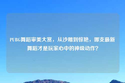 PUBG舞蹈审美大赏，从沙雕到惊艳，哪支最新舞蹈才是玩家心中的神级动作？