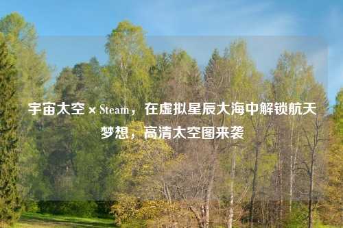 宇宙太空×Steam，在虚拟星辰大海中解锁航天梦想，高清太空图来袭