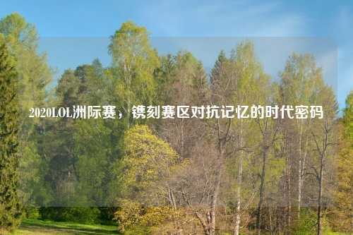 2020LOL洲际赛，镌刻赛区对抗记忆的时代密码