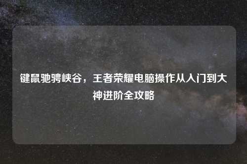 键鼠驰骋峡谷，王者荣耀电脑操作从入门到大神进阶全攻略