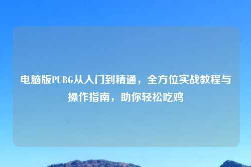 电脑版PUBG从入门到精通，全方位实战教程与操作指南，助你轻松吃鸡