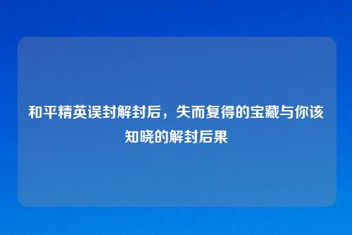 和平精英误封解封后，失而复得的宝藏与你该知晓的解封后果