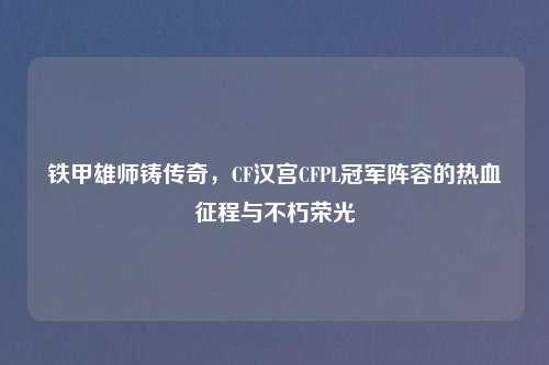 铁甲雄师铸传奇，CF汉宫CFPL冠军阵容的热血征程与不朽荣光