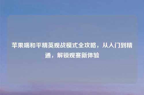 苹果端和平精英观战模式全攻略,从入门到精通,解锁观赛新体验