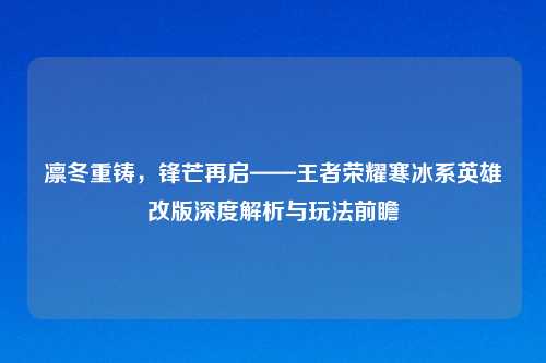 凛冬重铸，锋芒再启——王者荣耀寒冰系英雄改版深度解析与玩法前瞻