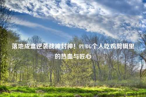 落地成盒逆袭战神封神！PUBG个人吃鸡剪辑里的热血与匠心