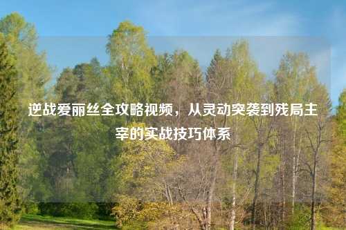 逆战爱丽丝全攻略视频，从灵动突袭到残局主宰的实战技巧体系