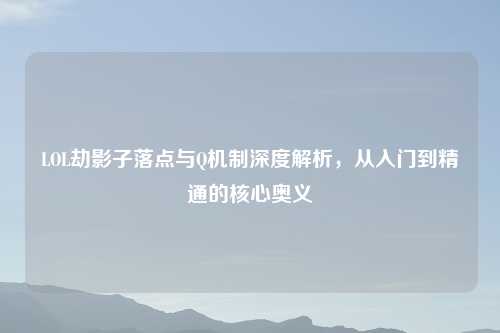 LOL劫影子落点与Q机制深度解析，从入门到精通的核心奥义
