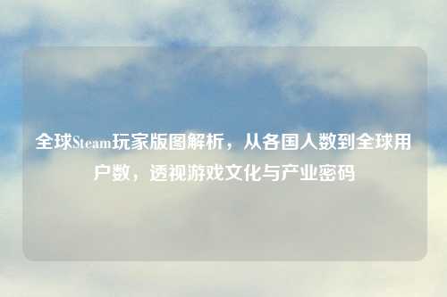 全球Steam玩家版图解析，从各国人数到全球用户数，透视游戏文化与产业密码