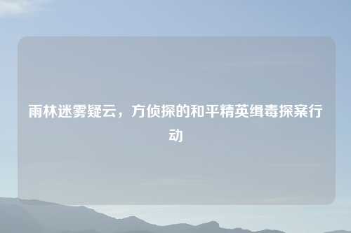雨林迷雾疑云，方侦探的和平精英缉毒探案行动