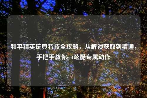 和平精英玩具特技全攻略，从解锁获取到精通，手把手教你get炫酷专属动作