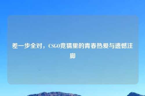 差一步全对，CSGO竞猜里的青春热爱与遗憾注脚