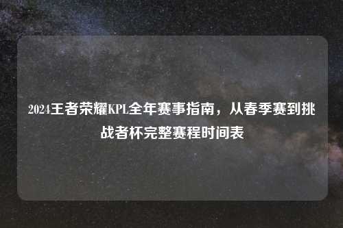 2024王者荣耀KPL全年赛事指南，从春季赛到挑战者杯完整赛程时间表