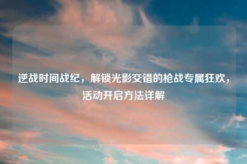 逆战时间战纪，解锁光影交错的枪战专属狂欢，活动开启     详解