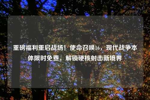 重磅福利重启战场!使命召唤16,现代战争本体限时免费,解锁硬核射击新境界