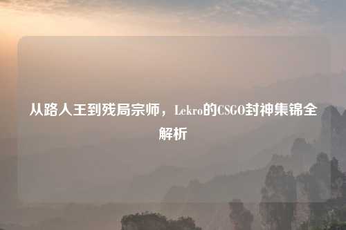 从路人王到残局宗师，Lekro的CSGO封神集锦全解析