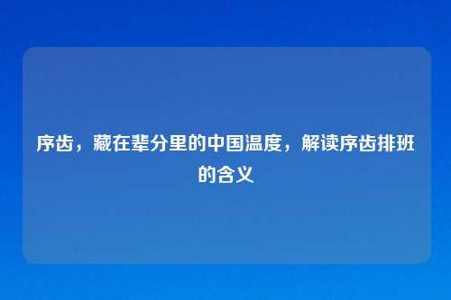 序齿，藏在辈分里的中国温度，解读序齿排班的含义