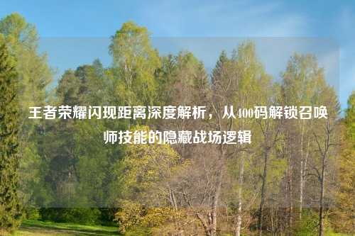 王者荣耀闪现距离深度解析，从400码解锁召唤师技能的隐藏战场逻辑