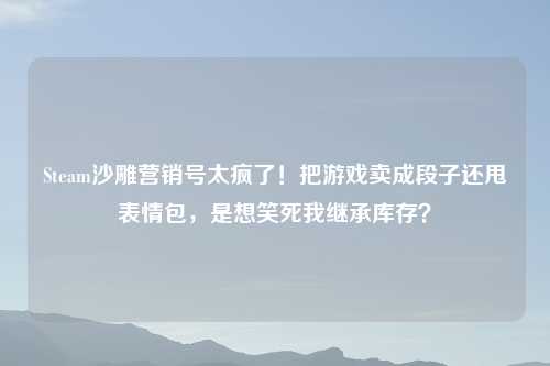 Steam沙雕营销号太疯了！把游戏卖成段子还甩表情包，是想笑死我继承库存？