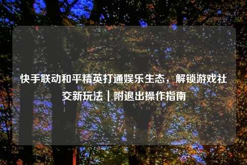 快手联动和平精英打通娱乐生态，解锁游戏社交新玩法｜附退出操作指南