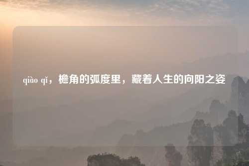 qiào qǐ，檐角的弧度里，藏着人生的向阳之姿