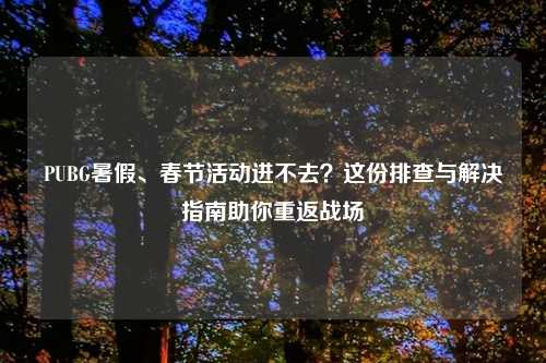 PUBG暑假、春节活动进不去？这份排查与解决指南助你重返战场