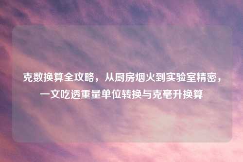 克数换算全攻略，从厨房烟火到实验室精密，一文吃透重量单位转换与克毫升换算