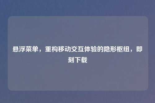 悬浮菜单，重构移动交互体验的隐形枢纽，即刻下载