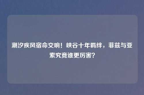 潮汐疾风宿命交响！峡谷十年羁绊，菲兹与亚索究竟谁更厉害？