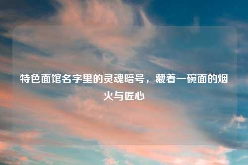 特色面馆名字里的灵魂暗号，藏着一碗面的烟火与匠心