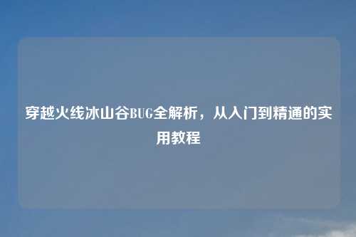 穿越火线冰山谷BUG全解析，从入门到精通的实用教程