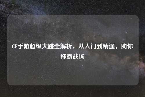 CF手游超级大跳全解析，从入门到精通，助你称霸战场