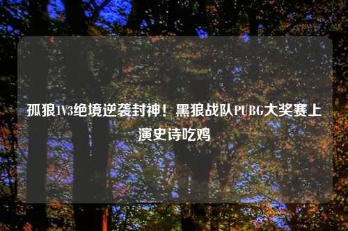 孤狼1V3绝境逆袭封神！黑狼战队PUBG大奖赛上演史诗吃鸡