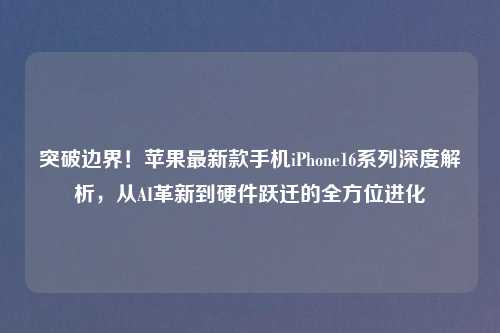 突破边界！苹果最新款手机iPhone16系列深度解析，从AI革新到硬件跃迁的全方位进化