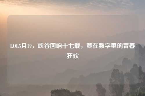 LOL5月19，峡谷回响十七载，藏在数字里的青春狂欢