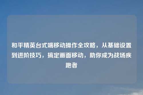 和平精英台式端移动操作全攻略，从基础设置到进阶技巧，搞定画面移动，助你成为战场疾跑者