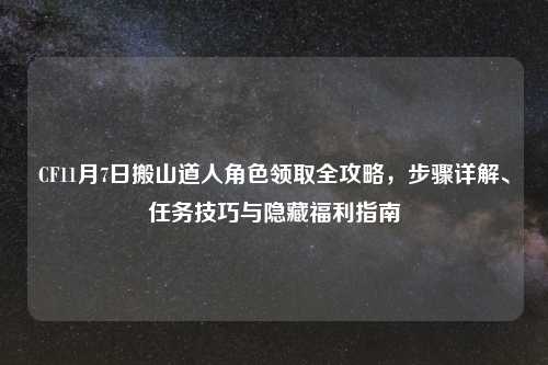 CF11月7日搬山道人角色领取全攻略，步骤详解、任务技巧与隐藏福利指南
