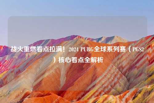 战火重燃看点拉满！2024 PUBG全球系列赛（PGS2）核心看点全解析