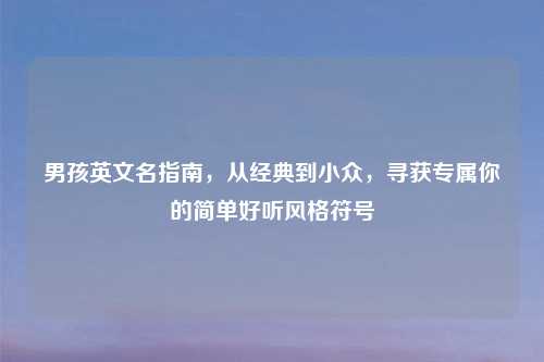 男孩英文名指南，从经典到小众，寻获专属你的简单好听风格符号