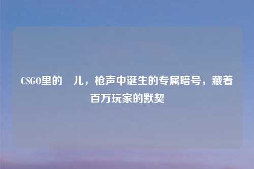 CSGO里的嘚儿，枪声中诞生的专属暗号，藏着百万玩家的默契