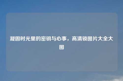 凝固时光里的密钥与心事，高清锁图片大全大图