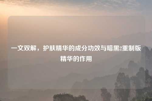 一文双解，护肤精华的成分功效与暗黑2重制版精华的作用