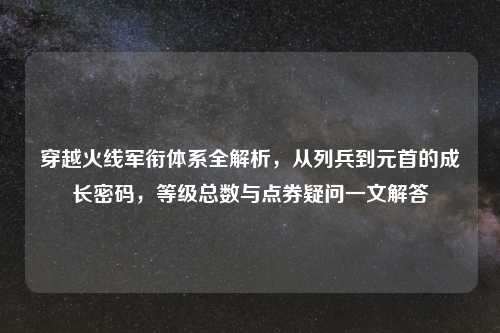 穿越火线军衔体系全解析，从列兵到元首的成长密码，等级总数与点券疑问一文解答