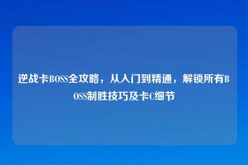 逆战卡BOSS全攻略，从入门到精通，解锁所有BOSS制胜技巧及卡C细节