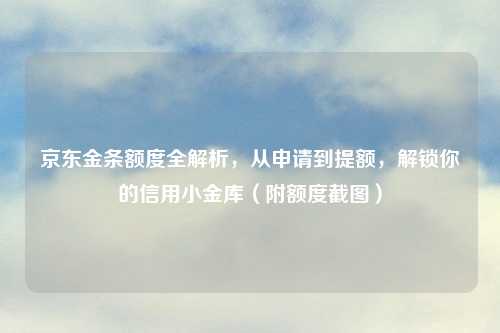 京东金条额度全解析，从申请到提额，解锁你的信用小金库（附额度截图）