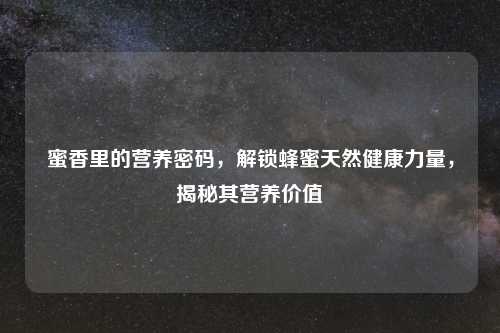 蜜香里的营养密码，解锁蜂蜜天然健康力量，揭秘其营养价值