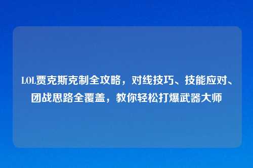 LOL贾克斯克制全攻略，对线技巧、技能应对、团战思路全覆盖，教你轻松打爆武器大师