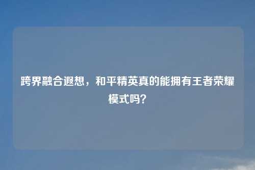 跨界融合遐想，和平精英真的能拥有王者荣耀模式吗？