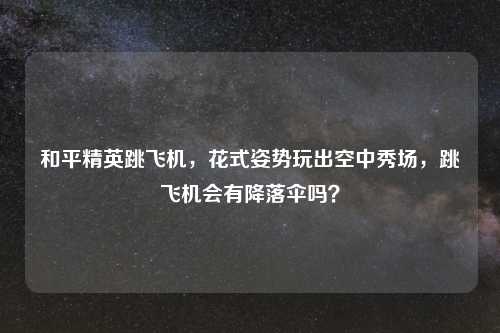 和平精英跳飞机，花式姿势玩出空中秀场，跳飞机会有降落伞吗？
